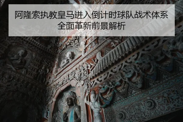 阿隆索执教皇马进入倒计时球队战术体系全面革新前景解析